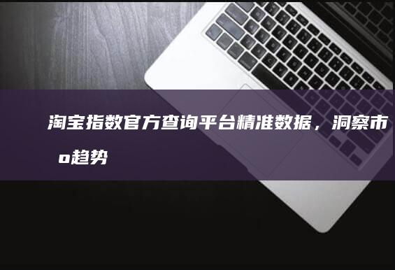 淘宝指数官方查询平台：精准数据，洞察市场趋势